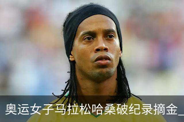 奥运女子马拉松哈桑破纪录摘金 领先阿塞法仅3秒